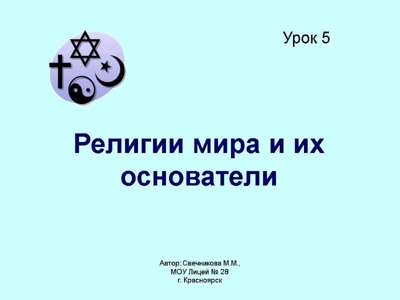 Автор: Свечникова М.М., МОУ Лицей № 28  г. Красноярск Урок 5 Религии мира